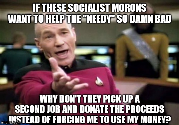 Spend your own money | IF THESE SOCIALIST MORONS WANT TO HELP THE "NEEDY" SO DAMN BAD; WHY DON'T THEY PICK UP A SECOND JOB AND DONATE THE PROCEEDS INSTEAD OF FORCING ME TO USE MY MONEY? | image tagged in memes,picard wtf,funny memes,socialism | made w/ Imgflip meme maker