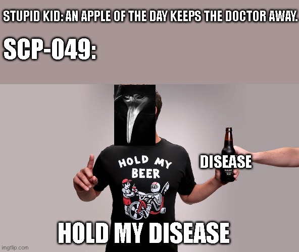 Hold my beer | STUPID KID: AN APPLE OF THE DAY KEEPS THE DOCTOR AWAY. SCP-049:; DISEASE; HOLD MY DISEASE | image tagged in hold my beer | made w/ Imgflip meme maker