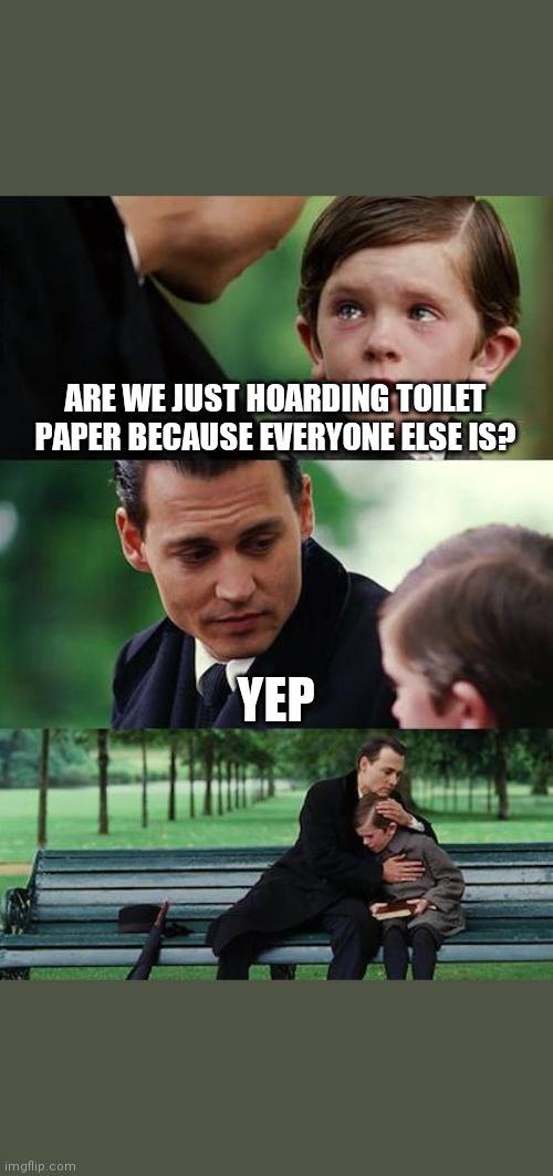Toilet paper crisis | ARE WE JUST HOARDING TOILET PAPER BECAUSE EVERYONE ELSE IS? YEP | image tagged in memes,finding neverland,toilet paper,coronavirus | made w/ Imgflip meme maker