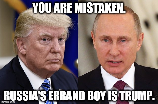 Trump with his boss Putin | YOU ARE MISTAKEN. RUSSIA'S ERRAND BOY IS TRUMP. | image tagged in trump with his boss putin | made w/ Imgflip meme maker