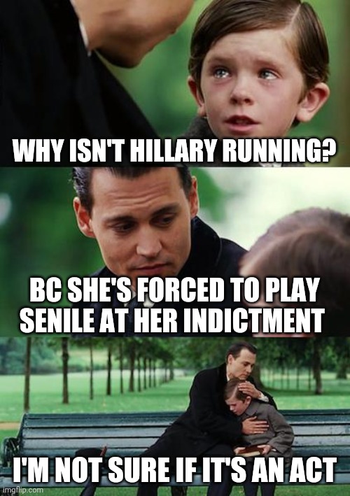 Finding Neverland | WHY ISN'T HILLARY RUNNING? BC SHE'S FORCED TO PLAY SENILE AT HER INDICTMENT; I'M NOT SURE IF IT'S AN ACT | image tagged in memes,finding neverland | made w/ Imgflip meme maker