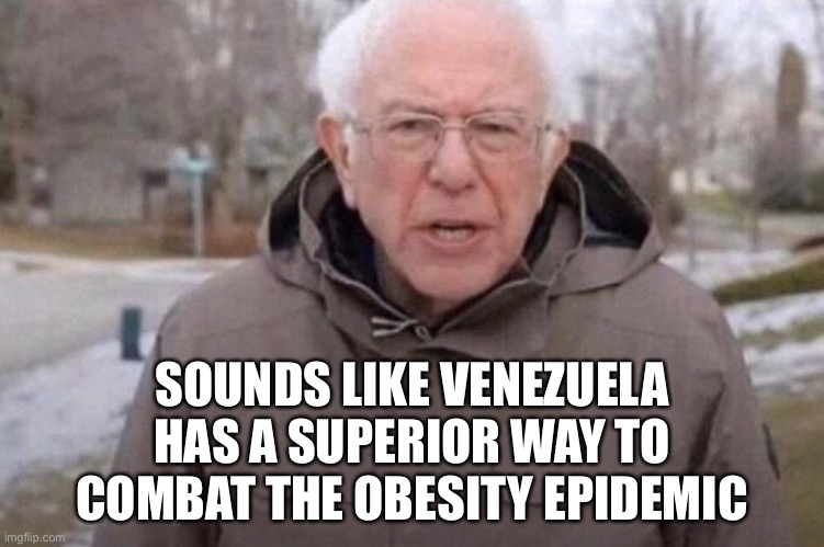 I am once again asking | SOUNDS LIKE VENEZUELA HAS A SUPERIOR WAY TO COMBAT THE OBESITY EPIDEMIC | image tagged in i am once again asking | made w/ Imgflip meme maker