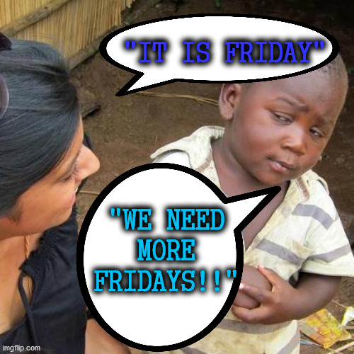 FRIDAYS WE NEED MORE FRIDAYS!! | "IT IS FRIDAY"; "WE NEED MORE FRIDAYS!!" | image tagged in friday | made w/ Imgflip meme maker