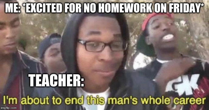 I’m about to end this man’s whole career | ME: *EXCITED FOR NO HOMEWORK ON FRIDAY*; TEACHER: | image tagged in im about to end this mans whole career | made w/ Imgflip meme maker