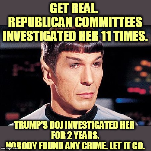 Condescending Spock | GET REAL. 
REPUBLICAN COMMITTEES INVESTIGATED HER 11 TIMES. TRUMP'S DOJ INVESTIGATED HER 
FOR 2 YEARS.
NOBODY FOUND ANY CRIME. LET IT GO. | image tagged in condescending spock | made w/ Imgflip meme maker