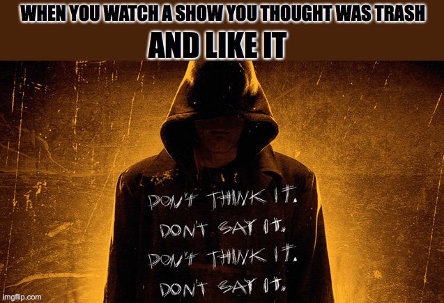 Bye Bye Man | WHEN YOU WATCH A SHOW YOU THOUGHT WAS TRASH; AND LIKE IT | image tagged in bye bye man | made w/ Imgflip meme maker