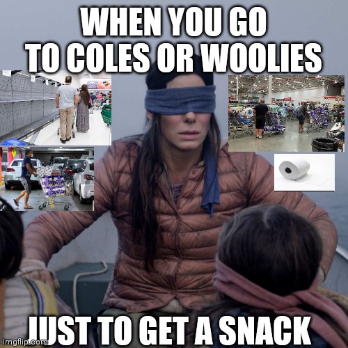 Toilet paper crisis | WHEN YOU GO TO COLES OR WOOLIES; JUST TO GET A SNACK | image tagged in memes,bird box,toilet paper,coronavirus | made w/ Imgflip meme maker