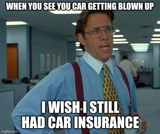 That Would Be Great | WHEN YOU SEE YOU CAR GETTING BLOWN UP; I WISH I STILL HAD CAR INSURANCE | image tagged in memes,that would be great | made w/ Imgflip meme maker