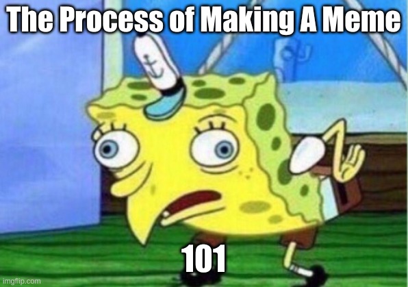 Mocking Spongebob | The Process of Making A Meme; 101 | image tagged in memes,mocking spongebob | made w/ Imgflip meme maker