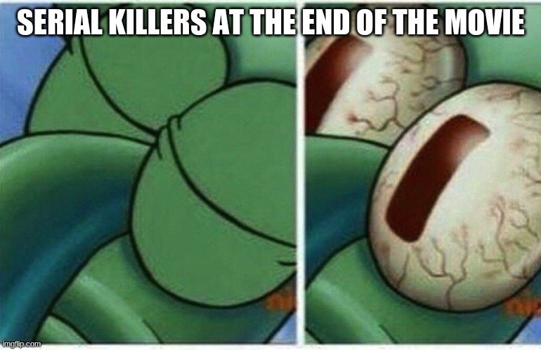 Squidward | SERIAL KILLERS AT THE END OF THE MOVIE | image tagged in squidward | made w/ Imgflip meme maker