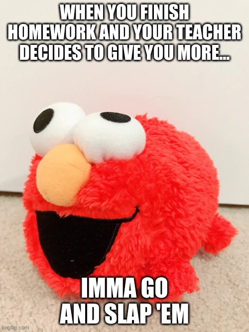 WHEN YOU FINISH HOMEWORK AND YOUR TEACHER DECIDES TO GIVE YOU MORE... IMMA GO AND SLAP 'EM | image tagged in elmo,homework,teacher | made w/ Imgflip meme maker