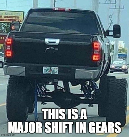 shift | THIS IS A MAJOR SHIFT IN GEARS | image tagged in funny | made w/ Imgflip meme maker