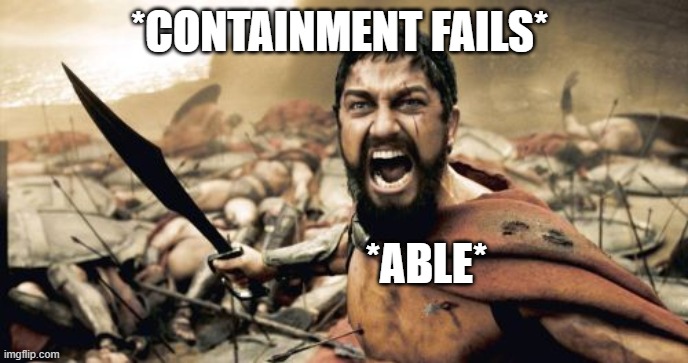 Sparta Leonidas | *CONTAINMENT FAILS*; *ABLE* | image tagged in memes,sparta leonidas | made w/ Imgflip meme maker