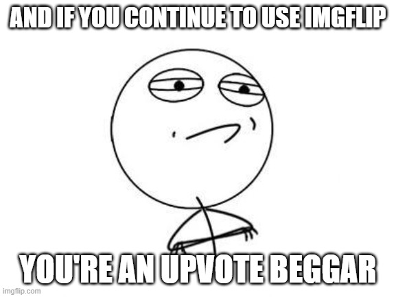 Challenge Accepted Rage Face Meme | AND IF YOU CONTINUE TO USE IMGFLIP YOU'RE AN UPVOTE BEGGAR | image tagged in memes,challenge accepted rage face | made w/ Imgflip meme maker