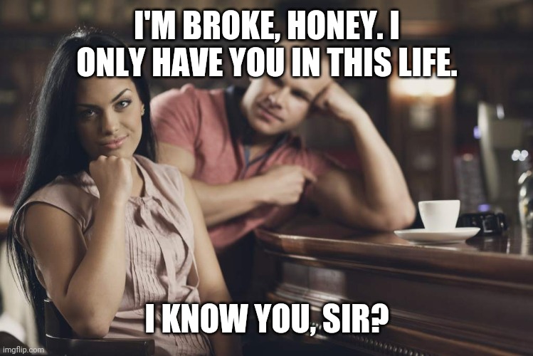 Interested | I'M BROKE, HONEY. I ONLY HAVE YOU IN THIS LIFE. I KNOW YOU, SIR? | image tagged in feminism,interested | made w/ Imgflip meme maker