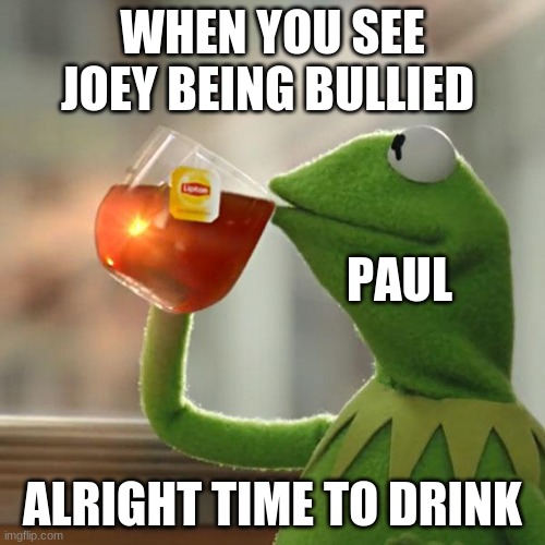 But That's None Of My Business | WHEN YOU SEE JOEY BEING BULLIED; PAUL; ALRIGHT TIME TO DRINK | image tagged in memes,but thats none of my business,kermit the frog | made w/ Imgflip meme maker