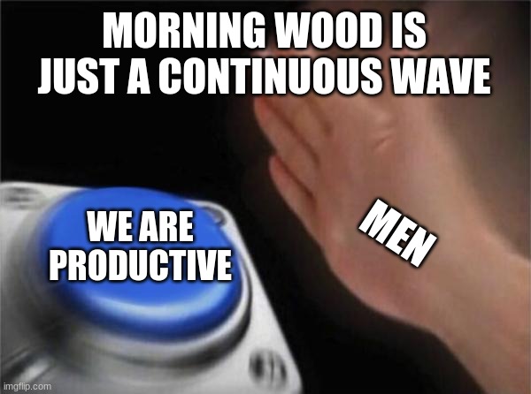 Blank Nut Button Meme | MORNING WOOD IS JUST A CONTINUOUS WAVE; WE ARE PRODUCTIVE; MEN | image tagged in memes,blank nut button | made w/ Imgflip meme maker