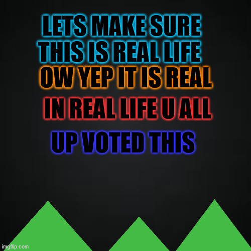 UPVOTE THIS!! | LETS MAKE SURE THIS IS REAL LIFE; OW YEP IT IS REAL; IN REAL LIFE U ALL; UP VOTED THIS | image tagged in upvotes | made w/ Imgflip meme maker