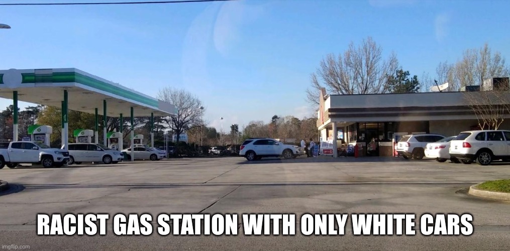 Racist gas station | RACIST GAS STATION WITH ONLY WHITE CARS | image tagged in cars,racism | made w/ Imgflip meme maker