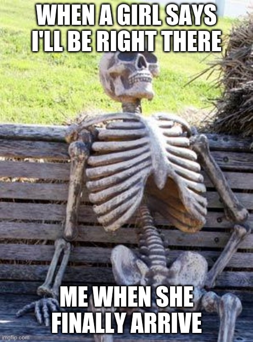 Waiting Skeleton | WHEN A GIRL SAYS I'LL BE RIGHT THERE; ME WHEN SHE FINALLY ARRIVE | image tagged in memes,waiting skeleton | made w/ Imgflip meme maker