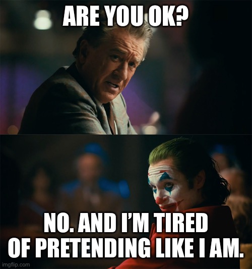 I'm tired of pretending it's not | ARE YOU OK? NO. AND I’M TIRED OF PRETENDING LIKE I AM. | image tagged in i'm tired of pretending it's not | made w/ Imgflip meme maker