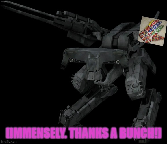 Metal Gear REX Standing Up | [IMMENSELY. THANKS A BUNCH!] | image tagged in metal gear rex standing up | made w/ Imgflip meme maker