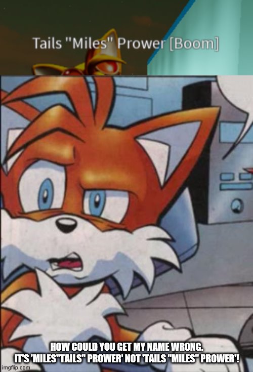 Tails WTF | HOW COULD YOU GET MY NAME WRONG.
IT'S 'MILES"TAILS" PROWER' NOT 'TAILS "MILES" PROWER'! | image tagged in tails wtf,sonic boom,incorrect,name | made w/ Imgflip meme maker