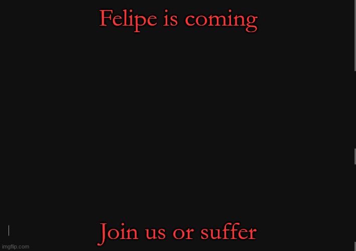 BlackBackground | Felipe is coming; Join us or suffer | image tagged in blackbackground | made w/ Imgflip meme maker