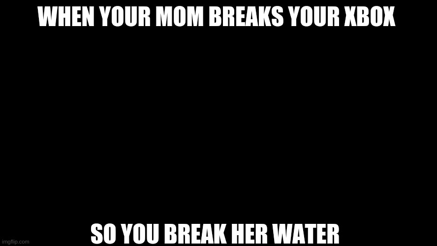GET VECTERED! | WHEN YOUR MOM BREAKS YOUR XBOX; SO YOU BREAK HER WATER | image tagged in get vectered | made w/ Imgflip meme maker