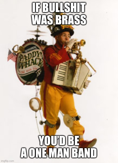 IF BULLSHIT WAS BRASS; YOU’D BE A ONE MAN BAND | made w/ Imgflip meme maker