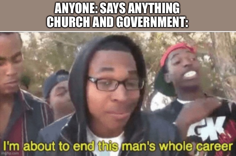 I’m about to ruin this man’s whole career | ANYONE: SAYS ANYTHING
CHURCH AND GOVERNMENT: | image tagged in im about to ruin this mans whole career | made w/ Imgflip meme maker