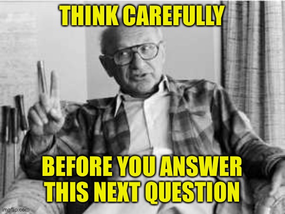 Hesitant Milton Friedman | THINK CAREFULLY BEFORE YOU ANSWER THIS NEXT QUESTION | image tagged in hesitant milton friedman | made w/ Imgflip meme maker