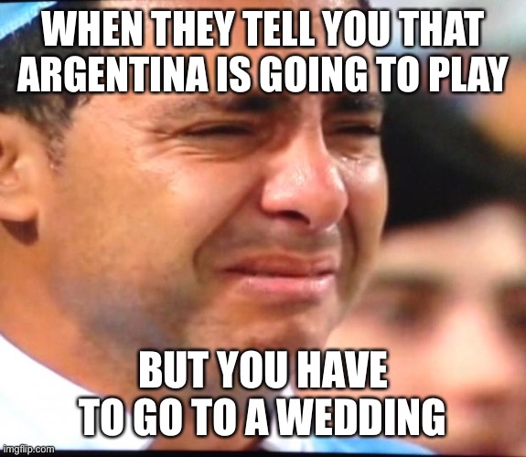 Man crying after Argentina lost | WHEN THEY TELL YOU THAT ARGENTINA IS GOING TO PLAY; BUT YOU HAVE TO GO TO A WEDDING | image tagged in man crying after argentina lost | made w/ Imgflip meme maker