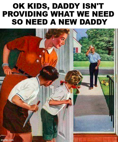 Might even get an insurance check out of the deal. | OK KIDS, DADDY ISN'T 
PROVIDING WHAT WE NEED 
SO NEED A NEW DADDY | image tagged in daddy,killing | made w/ Imgflip meme maker