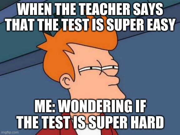 Futurama Fry | WHEN THE TEACHER SAYS THAT THE TEST IS SUPER EASY; ME: WONDERING IF THE TEST IS SUPER HARD | image tagged in memes,futurama fry | made w/ Imgflip meme maker