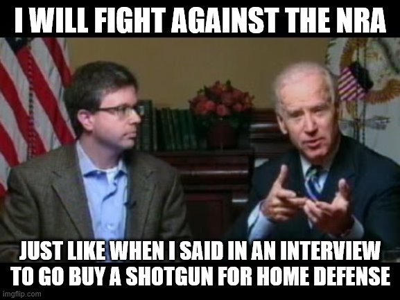 Joe Biden says "go buy a shotgun" | I WILL FIGHT AGAINST THE NRA; JUST LIKE WHEN I SAID IN AN INTERVIEW TO GO BUY A SHOTGUN FOR HOME DEFENSE | image tagged in joe biden says go buy a shotgun | made w/ Imgflip meme maker
