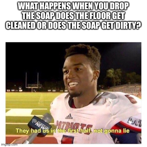 They had us in the first half | WHAT HAPPENS WHEN YOU DROP THE SOAP DOES THE FLOOR GET CLEANED OR DOES THE SOAP GET DIRTY? | image tagged in they had us in the first half | made w/ Imgflip meme maker