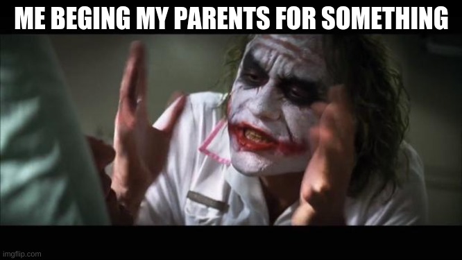 And everybody loses their minds | ME BEGING MY PARENTS FOR SOMETHING | image tagged in memes,and everybody loses their minds | made w/ Imgflip meme maker