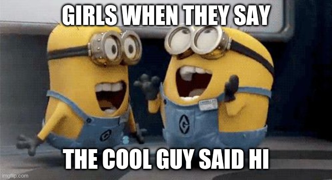 Excited Minions Meme | GIRLS WHEN THEY SAY; THE COOL GUY SAID HI | image tagged in memes,excited minions | made w/ Imgflip meme maker