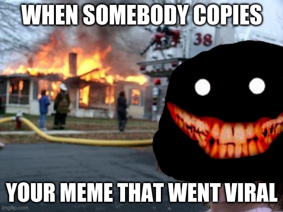 Disaster Girl | WHEN SOMEBODY COPIES; YOUR MEME THAT WENT VIRAL | image tagged in memes,disaster girl | made w/ Imgflip meme maker