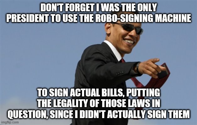 Cool Obama Meme | DON'T FORGET I WAS THE ONLY PRESIDENT TO USE THE ROBO-SIGNING MACHINE TO SIGN ACTUAL BILLS, PUTTING THE LEGALITY OF THOSE LAWS IN QUESTION,  | image tagged in memes,cool obama | made w/ Imgflip meme maker