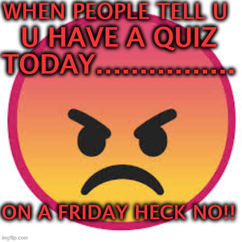 Not doing a quiz on a Friday!! | WHEN PEOPLE TELL U; U HAVE A QUIZ TODAY................ ON A FRIDAY HECK NO!! | image tagged in friday,funny | made w/ Imgflip meme maker