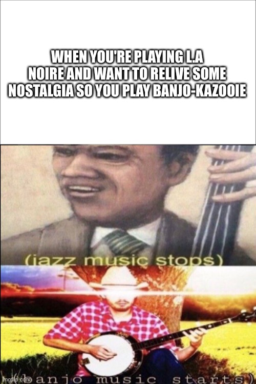 Jazz Banjo | WHEN YOU'RE PLAYING L.A NOIRE AND WANT TO RELIVE SOME NOSTALGIA SO YOU PLAY BANJO-KAZOOIE | image tagged in jazz banjo | made w/ Imgflip meme maker
