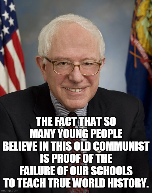Bernie Sanders | THE FACT THAT SO MANY YOUNG PEOPLE BELIEVE IN THIS OLD COMMUNIST IS PROOF OF THE FAILURE OF OUR SCHOOLS TO TEACH TRUE WORLD HISTORY. | image tagged in bernie sanders,kenji | made w/ Imgflip meme maker