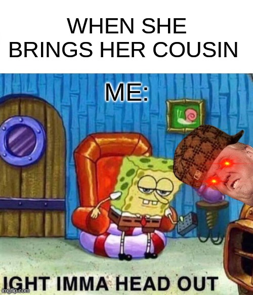 Spongebob Ight Imma Head Out | WHEN SHE BRINGS HER COUSIN; ME: | image tagged in memes,spongebob ight imma head out | made w/ Imgflip meme maker