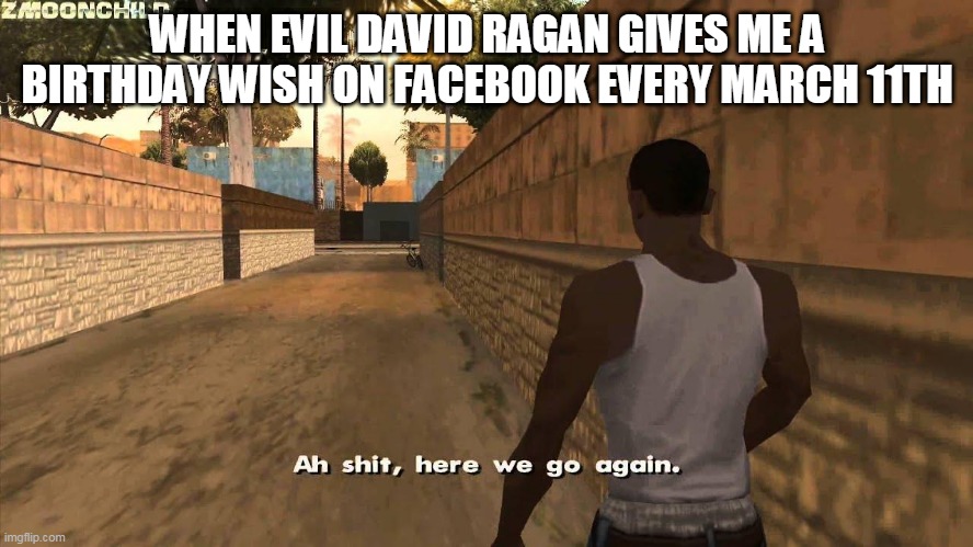 Here we go again | WHEN EVIL DAVID RAGAN GIVES ME A BIRTHDAY WISH ON FACEBOOK EVERY MARCH 11TH | image tagged in here we go again | made w/ Imgflip meme maker