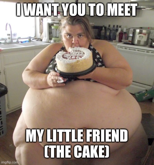 Happy Birthday Fat Girl | I WANT YOU TO MEET MY LITTLE FRIEND
(THE CAKE) | image tagged in happy birthday fat girl | made w/ Imgflip meme maker