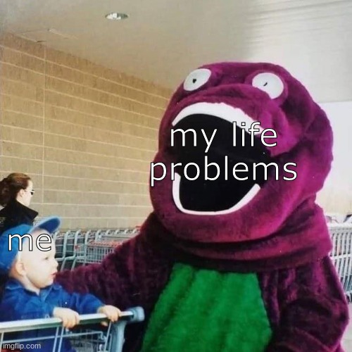 my life problems; me | image tagged in cursed barney | made w/ Imgflip meme maker