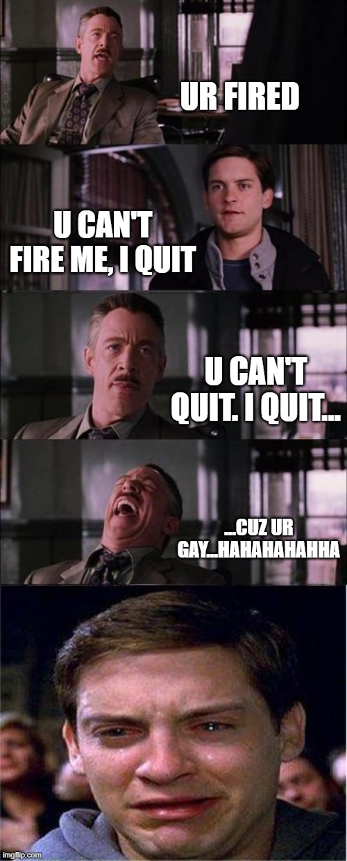 Peter Parker Cry Meme | UR FIRED; U CAN'T FIRE ME, I QUIT; U CAN'T QUIT. I QUIT... ...CUZ UR GAY...HAHAHAHAHHA | image tagged in memes,peter parker cry | made w/ Imgflip meme maker