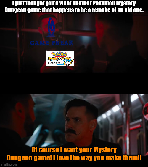 I love the way you make them | I just thought you'd want another Pokemon Mystery Dungeon game that happens to be a remake of an old one. Of course I want your Mystery Dungeon game! I love the way you make them!! | image tagged in i love the way you make them,pokemon,gamefreak | made w/ Imgflip meme maker